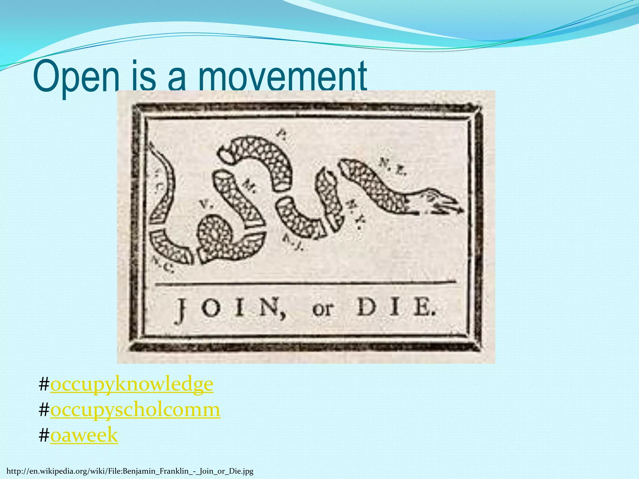 Open is a movement




        #occupyknowledge
        #occupyscholcomm
        #oaweek
http://en.wikipedia.org/wiki/File:Benjamin_Franklin_-_Join_or_Die.jpg
 