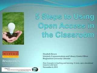 Elizabeth Brown
Scholarly Communications and Library Grants Officer
Binghamton University Libraries

New Concepts in teaching and learning: E-texts, open educational
resources and more
November 4, 2011
 
