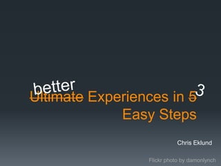 Ultimate Experiences in 5
             Easy Steps
                           Chris Eklund

                 Flickr photo by damonlynch
 