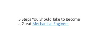 5 Steps You Should Take to Become
a Great Mechanical Engineer
 