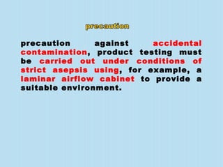 precaution against accidental
contamination, product testing must
be carried out under conditions of
strict asepsis using, for example, a
laminar airflow cabinet to provide a
suitable environment.
 