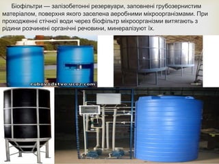
Біофільтри — залізобетонні резервуари, заповнені грубозернистим
матеріалом, поверхня якого заселена аеробними мікроорганізмами. При
проходженні стічної води через біофільтр мікроорганізми витягають з
рідини розчинені органічні речовини, минералізуют їх.
 