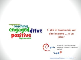 5 stili di leadership ad
alto impatto … e un
joker
1
www.christinegallaire.com |www.stratea.it
Scritto da Christine Gallaire-
Executive Coach PCC certificato
dall’ICF.
 