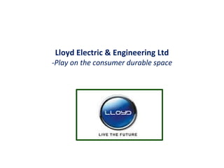 Lloyd Electric & Engineering Ltd
-Play on the consumer durable space
 