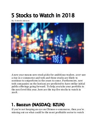 5 Stocks to Watch in 2018
By: Yorkville Advisors
A new year means new stock picks for ambitious traders. 2017 saw
a rise in e-commerce and tech and these stocks are likely to
continue to outperform in the years to come. Furthermore, new
tech companies on the horizon are predicted to have stellar initial
public offerings going forward. To help you take your portfolio to
the next level this year, here are the top five stocks to watch in
2018.
1. Baozun (NASDAQ: BZUN)
If you’re not keeping an eye on Chinese e-commerce, then you’re
missing out on what could be the most profitable sector to watch
 