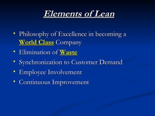 Elements of Lean
   Philosophy of Excellence in becoming a
    World Class Company
   Elimination of Waste
   Synchronization to Customer Demand
   Employee Involvement
   Continuous Improvement
 