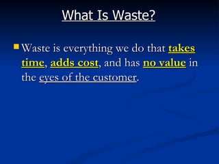 What Is Waste?

 Waste is everything we do that takes
 time, adds cost, and has no value in
 the eyes of the customer.
 