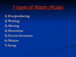 7 types of Waste (Muda)
1) Overproducing
2) Waiting
3) Moving
4) Downtime
5) Excess Inventory
6) Motion
7) Scrap
 