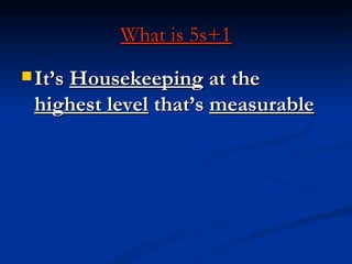 What is 5s+1
 It’s Housekeeping at the
 highest level that’s measurable
 