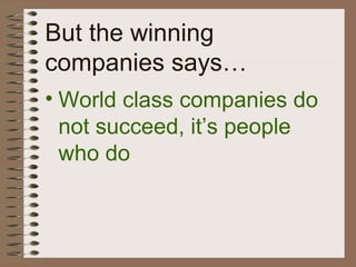 But the winning
companies says…
• World class companies do
not succeed, it’s people
who do
 