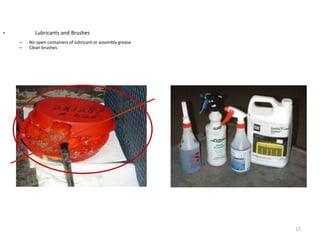 • Lubricants and Brushes 
– No open containers of lubricant or assembly grease 
– Clean brushes 
17 
 