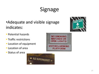 Signage 
•Adequate and visible signage 
indicates: 
 Potential hazards 
 Traffic restrictions 
 Location of equipment 
 Location of area 
 Status of area 
27 
 