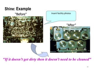 38 
Shine: Example 
“Before” 
Insert facility photos 
“After” 
"If it doesn't get dirty then it doesn't need to be cleaned" 
 