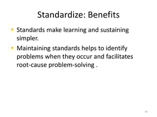 Standardize: Benefits 
 Standards make learning and sustaining 
simpler. 
 Maintaining standards helps to identify 
problems when they occur and facilitates 
root-cause problem-solving . 
40 
 