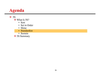 24
Agenda
 5S
 What Is 5S?
• Sort
• Set in Order
• Shine
• Standardize
• Sustain
 5S Summary
 
