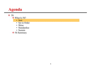 6
Agenda
 5S
 What Is 5S?
• Sort
• Set in Order
• Shine
• Standardize
• Sustain
 5S Summary
 