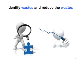 16
Identify wastes and reduce the wastes
 
