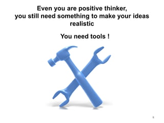 Even you are positive thinker,
you still need something to make your ideas
realistic
6
You need tools !
 
