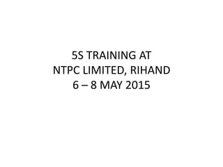 5S TRAINING AT
NTPC LIMITED, RIHAND
6 – 8 MAY 2015
 