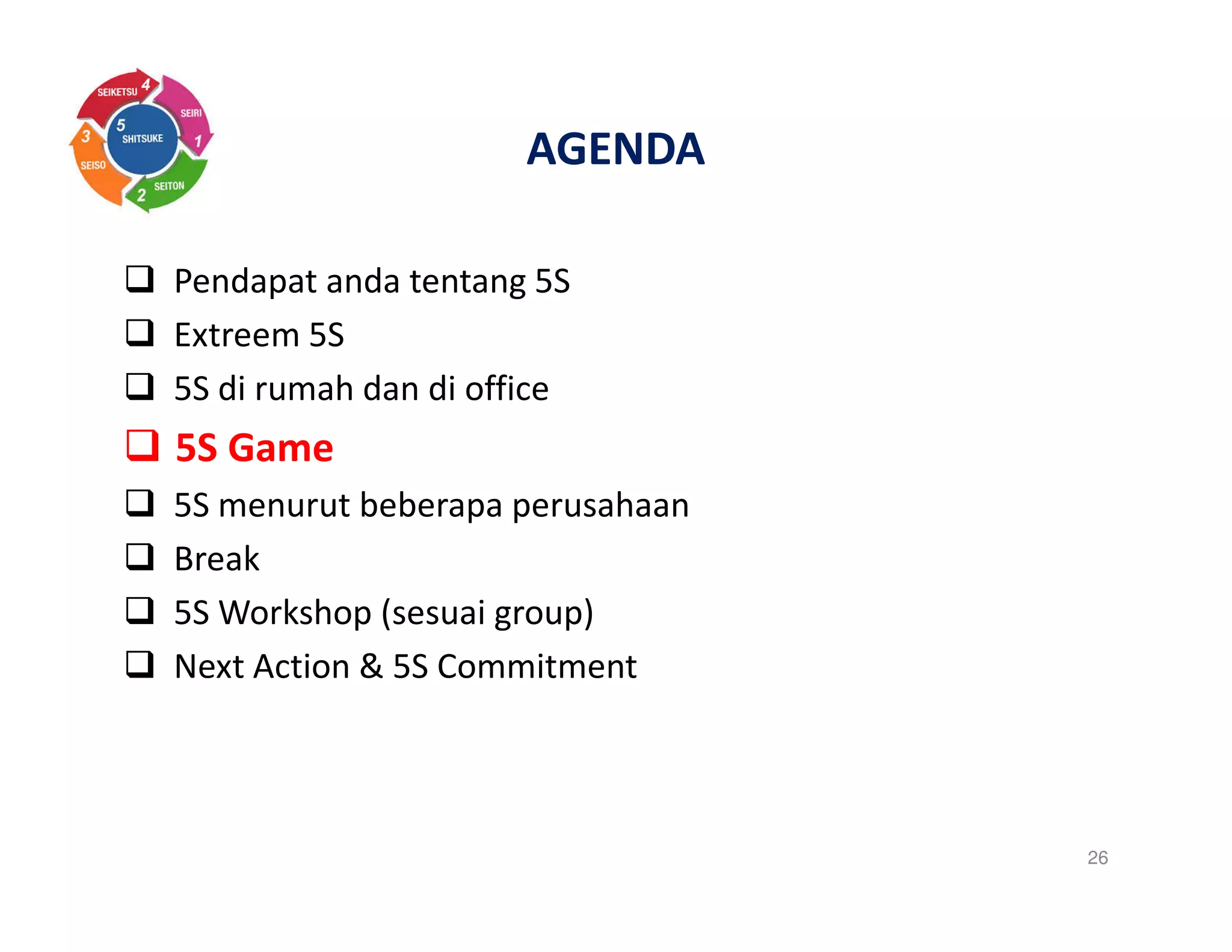 AGENDA
Pendapat anda tentang 5S
Extreem 5S
5S di rumah dan di office
5S Game
5S menurut beberapa perusahaan
Break
5S Workshop (sesuai group)
Next Action & 5S Commitment
26
 