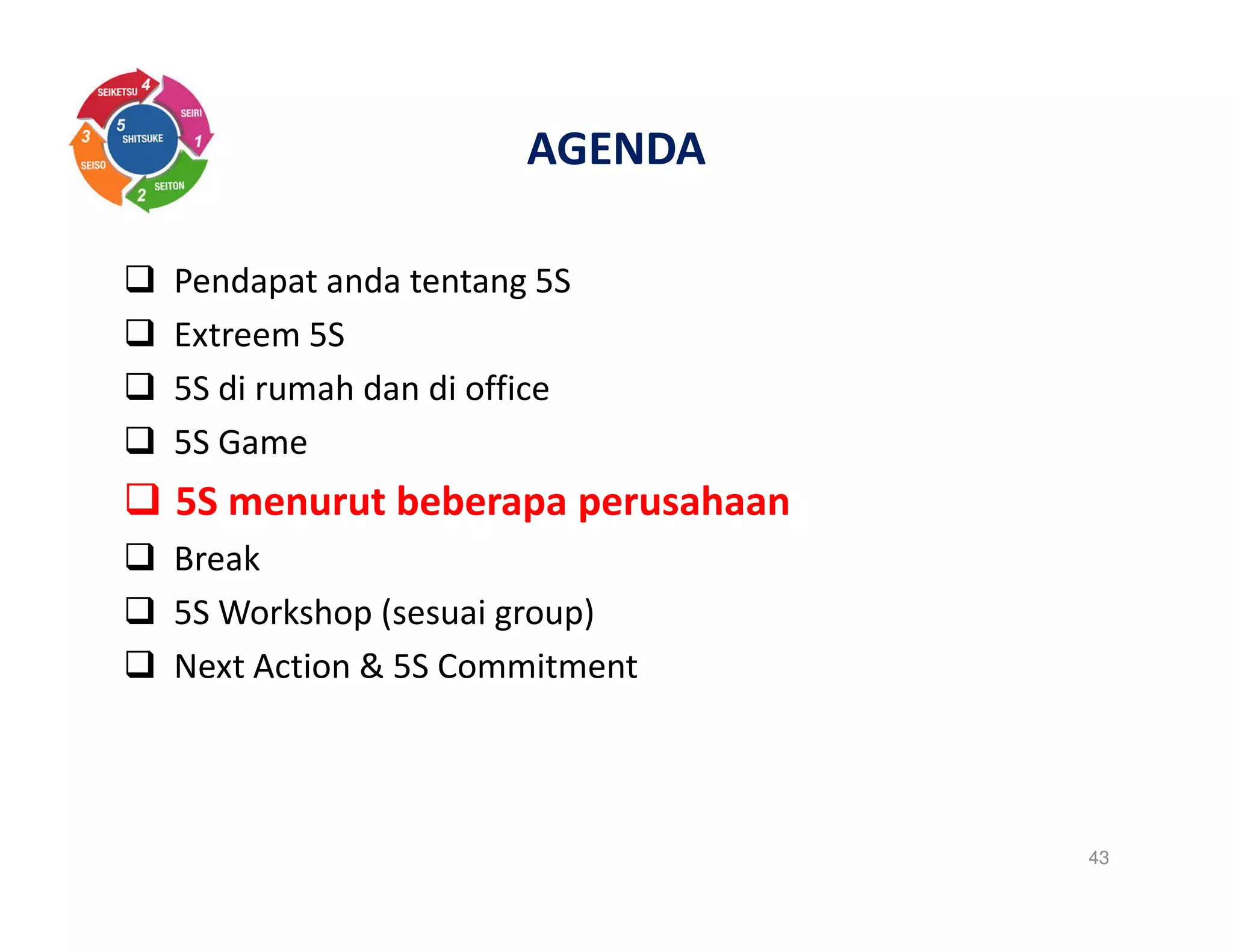 AGENDA
Pendapat anda tentang 5S
Extreem 5S
5S di rumah dan di office
5S Game
5S menurut beberapa perusahaan
Break
5S Workshop (sesuai group)
Next Action & 5S Commitment
43
 