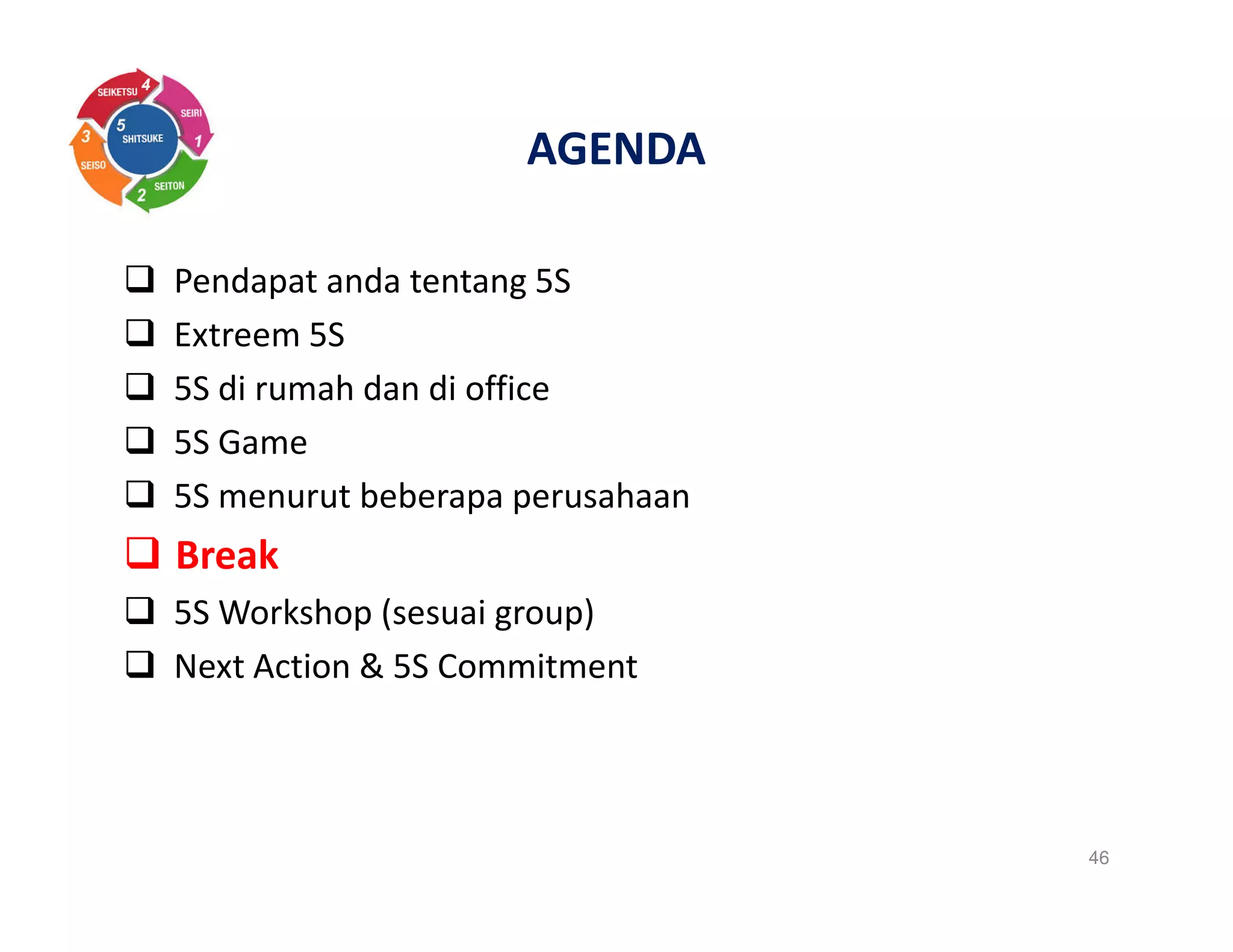 AGENDA
Pendapat anda tentang 5S
Extreem 5S
5S di rumah dan di office
5S Game
5S menurut beberapa perusahaan
Break
5S Workshop (sesuai group)
Next Action & 5S Commitment
46
 