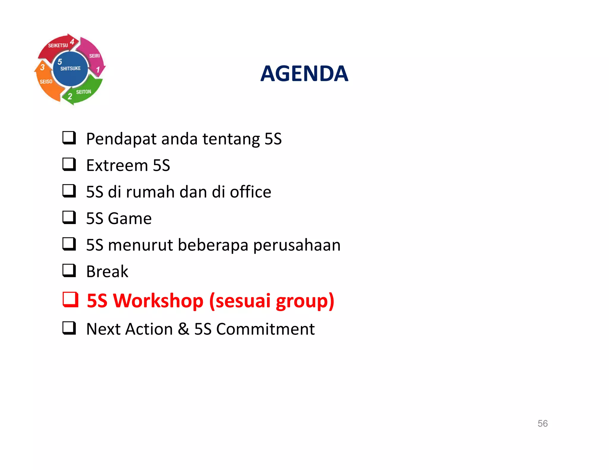 AGENDA
Pendapat anda tentang 5S
Extreem 5S
5S di rumah dan di office
5S Game
5S menurut beberapa perusahaan
Break
5S Workshop (sesuai group)
Next Action & 5S Commitment
56
 