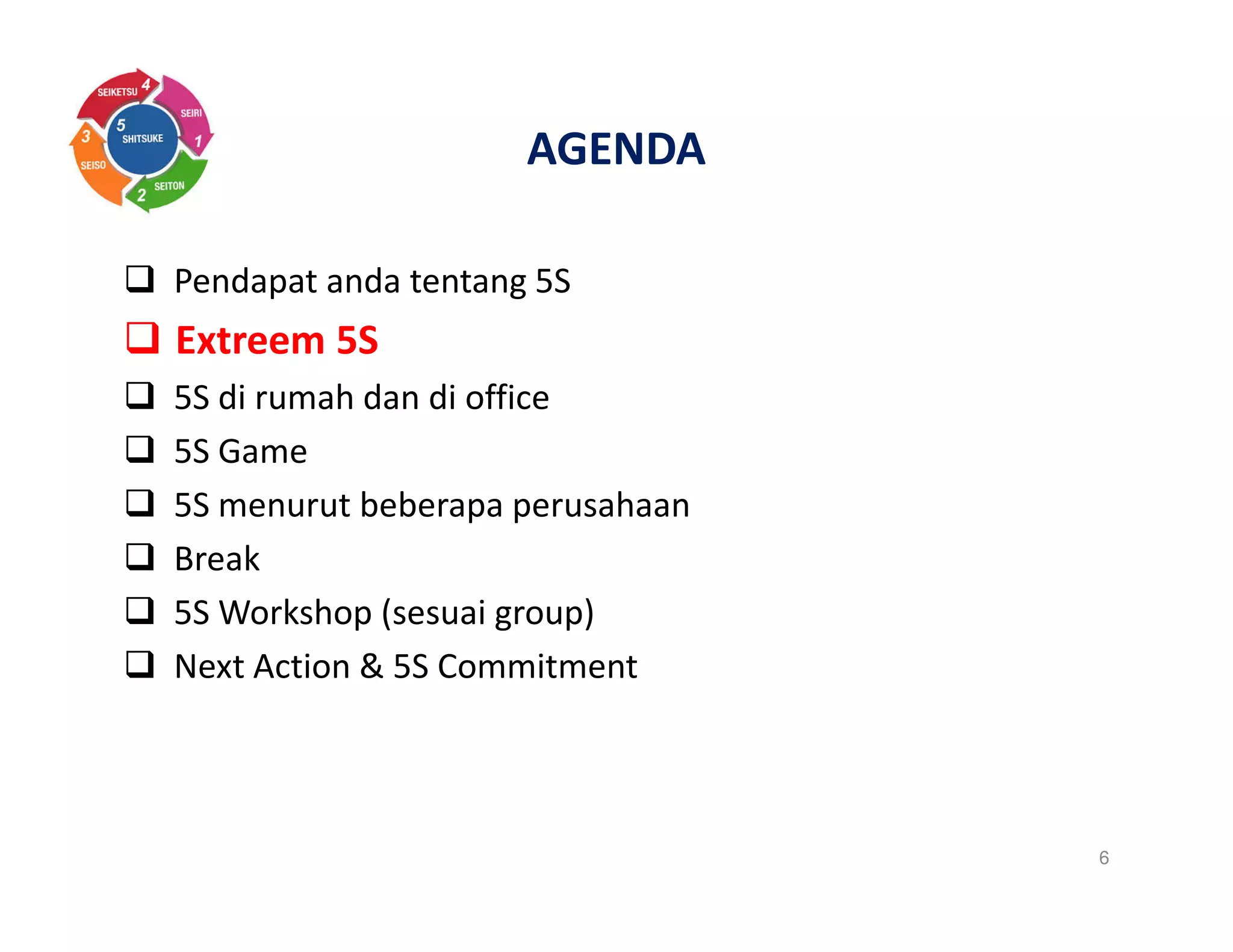AGENDA
Pendapat anda tentang 5S
Extreem 5S
5S di rumah dan di office
5S Game
5S menurut beberapa perusahaan
Break
5S Workshop (sesuai group)
Next Action & 5S Commitment
6
 