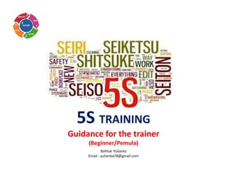 5S TRAINING
Guidance for the trainer
(Beginner/Pemula)
Bahtiar Yulianto
Email : yulianba78@gmail.com
 