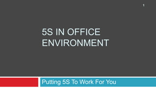 5S IN OFFICE
ENVIRONMENT
Putting 5S To Work For You
1
 