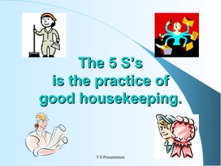 The 5 S’s
is the practice of
good housekeeping.

5 S Presentation

 