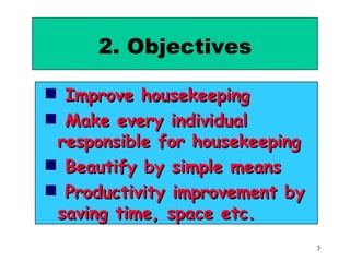 2. Objectives Improve housekeeping Make every individual responsible for housekeeping Beautify by simple means Productivity improvement by saving time, space etc. 
