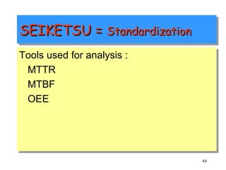 SEIKETSU =  Standardization Tools used for analysis : MTTR MTBF OEE 