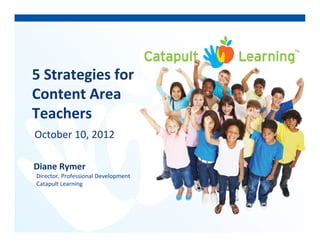 5 Strategies for5 Strategies for 
Content Area 
hTeachers
October 10, 2012,
Diane Rymery
Director, Professional Development
Catapult Learning
 