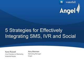 5 Strategies for Effectively
Integrating SMS, IVR and Social

Kane Russell                  Amy Brennan
Vice President of Marketing   Marketing Manager
Waterfall Mobile              Angel
 