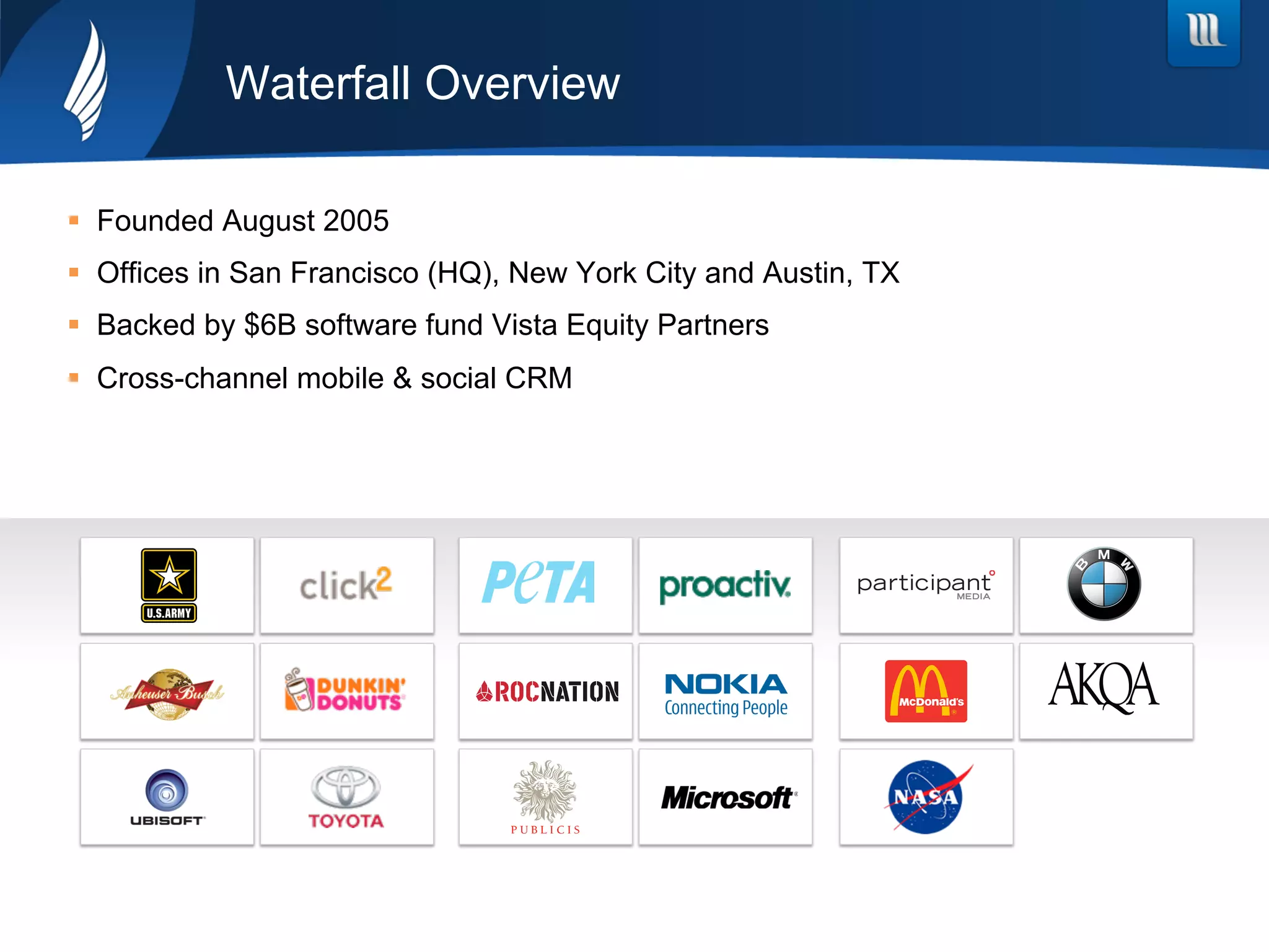 Waterfall Overview
§  Founded August 2005
§  Offices in San Francisco (HQ), New York City and Austin, TX
§  Backed by $6B software fund Vista Equity Partners
§  Cross-channel mobile & social CRM
 