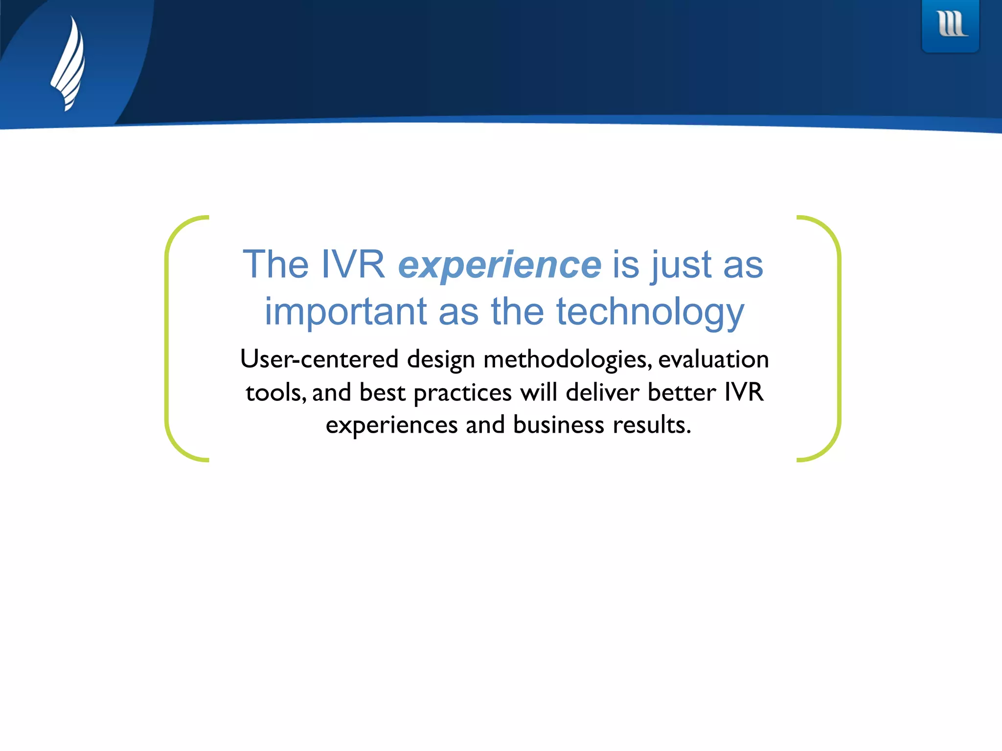 The IVR experience is just as
important as the technology.
User-centered design methodologies, evaluation
tools, and best practices will deliver better IVR
experiences and business results.
 