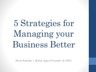 5 Strategies for
Managing your
Business Better
Herb Kimble | Metis Apax Founder & CEO
 