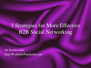 5 Strategies for More Effective
        B2B Social Networking


Dr. Rachna Jain
http://ProfitablePopularity.com
 