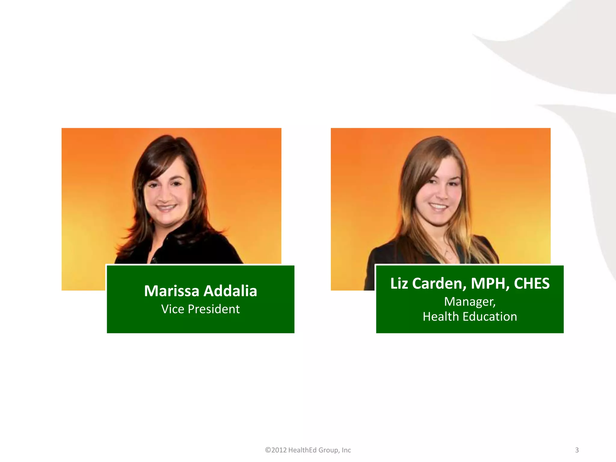 Marissa Addalia                                Liz Carden, MPH, CHES
                                                      Manager,
  Vice President
                                                   Health Education




                   ©2012 HealthEd Group, Inc                           3
 
