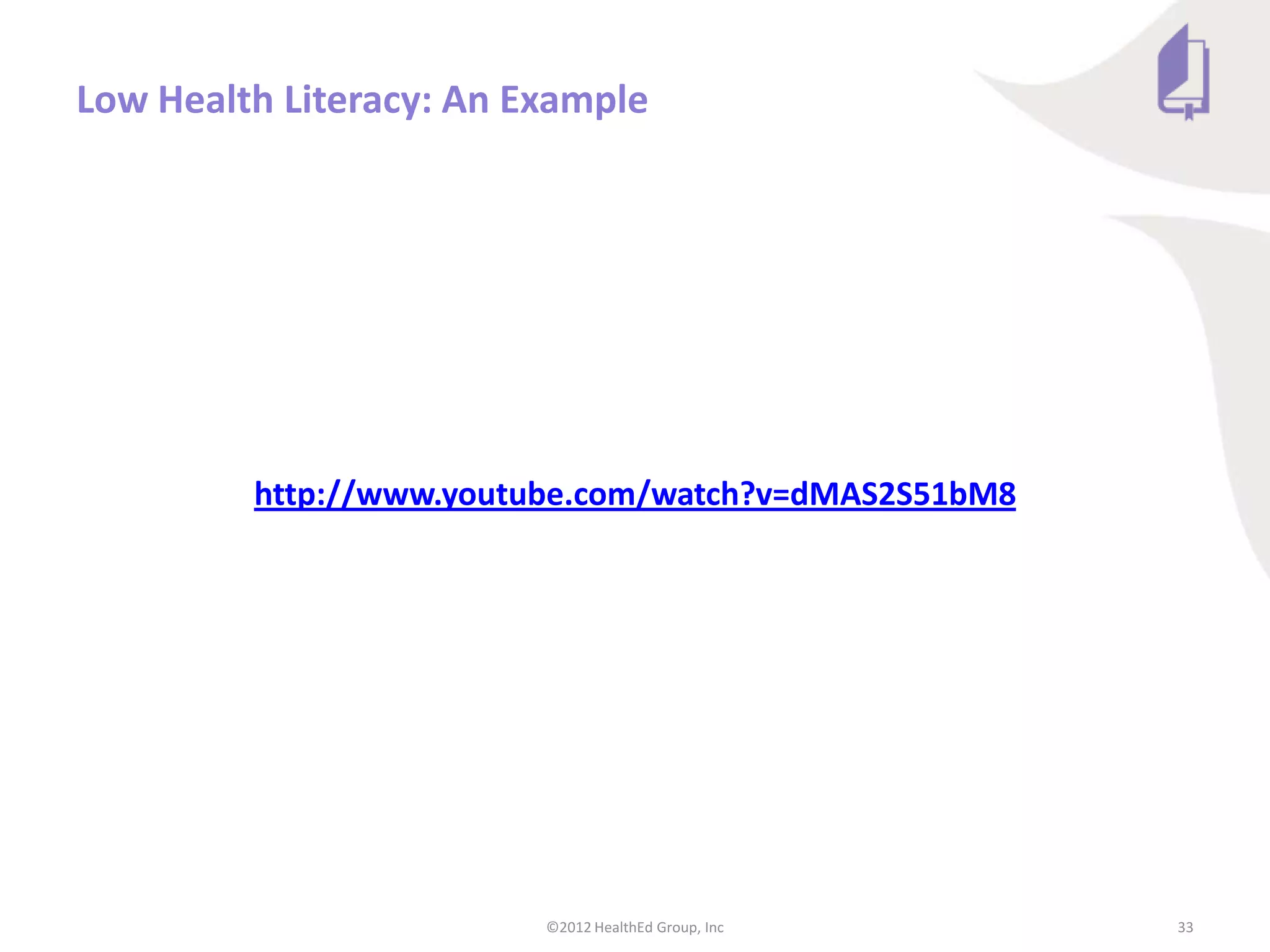 Low Health Literacy: An Example




         http://www.youtube.com/watch?v=dMAS2S51bM8




                         ©2012 HealthEd Group, Inc    33
 