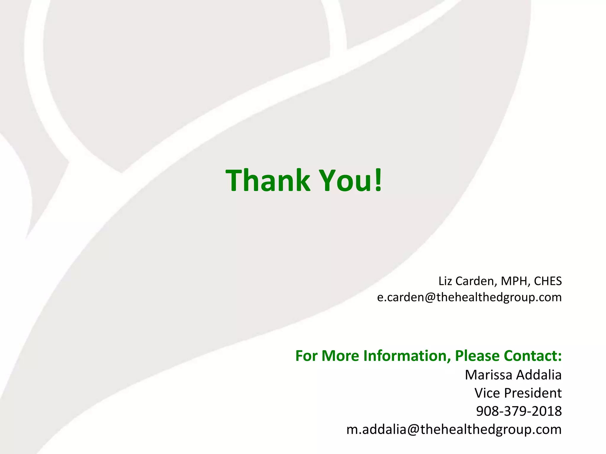 Thank You!

                        Liz Carden, MPH, CHES
               e.carden@thehealthedgroup.com



    For More Information, Please Contact:
                           Marissa Addalia
                             Vice President
                             908-379-2018
           m.addalia@thehealthedgroup.com
 