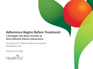 Adherence Begins Before Treatment:
5 Strategies You Must Consider to
Drive Effective Patient Interactions
ExL Pharma 2nd Patient Adherence Summit
Philadelphia, PA

February 23, 2012
 