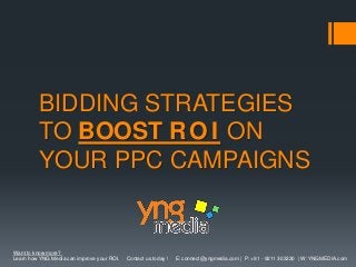 BIDDING STRATEGIES
TO BOOST R O I ON
YOUR PPC CAMPAIGNS

Want to know more?
Learn how YNG Media can improve your ROI.

Contact us today !

E: connect@yngmedia.com | P: +91 - 9211 303330 | W: YNGMEDIA.com

 