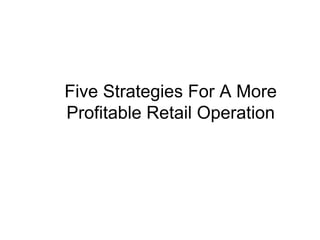 Five Strategies For A More
Profitable Retail Operation
 