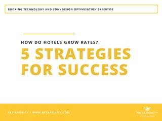 BOOKING TECHNOLOGY AND CONVERSION OPTIMISATION EXPERTISE
NET AFFINITY | WWW.NETAFFINITY.COM
5 STRATEGIES
FOR SUCCESS
HOW DO HOTELS GROW RATES?
 