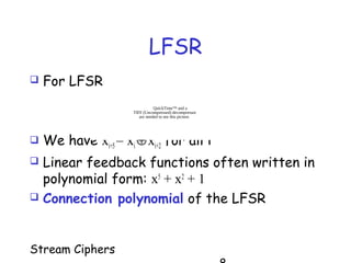 Stream Ciphers
LFSR
 For LFSR
 We have xi+5= xi ⊕xi+2 for all i
 Linear feedback functions often written in
polynomial form: x5
+ x2
+ 1
 Connection polynomial of the LFSR
QuickTime™ and a
TIFF (Uncompressed) decompressor
are needed to see this picture.
 