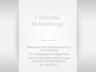 5 Streams  Methodology Research and Development of methodology for Knowledge Management how to deal with today's huge amount of information's by Alex E.N. 