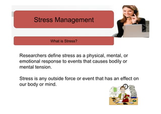 Stress Management


               What is Stress?


Researchers define stress as a physical, mental, or
emotional response to events that causes bodily or
mental tension.

Stress is any outside force or event that has an effect on
our body or mind.
 