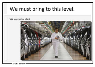 We must bring to this level. VW assembling plant 